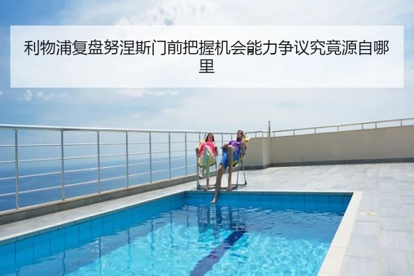 利物浦复盘努涅斯门前把握机会能力争议究竟源自哪里