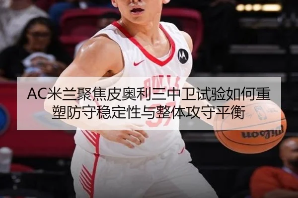 AC米兰聚焦皮奥利三中卫试验如何重塑防守稳定性与整体攻守平衡