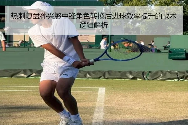 热刺复盘孙兴慜中锋角色转换后进球效率提升的战术逻辑解析