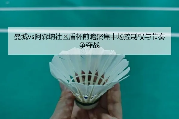 曼城vs阿森纳社区盾杯前瞻聚焦中场控制权与节奏争夺战
