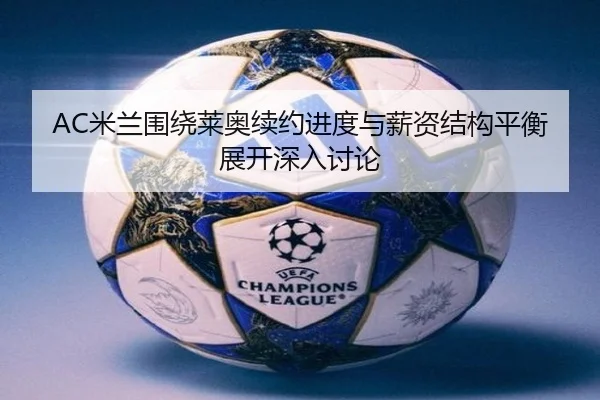 AC米兰围绕莱奥续约进度与薪资结构平衡展开深入讨论