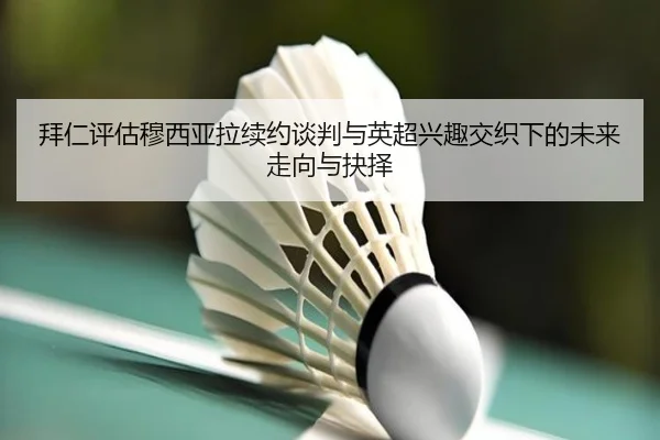 拜仁评估穆西亚拉续约谈判与英超兴趣交织下的未来走向与抉择