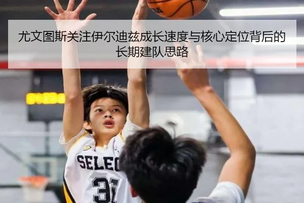 尤文图斯关注伊尔迪兹成长速度与核心定位背后的长期建队思路